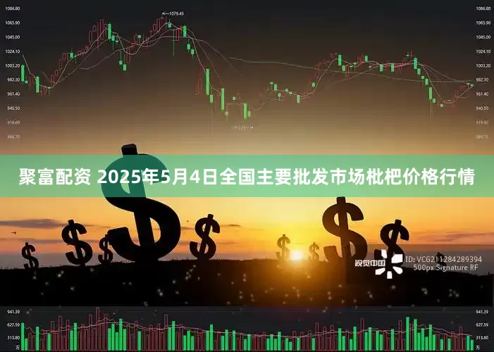 聚富配资 2025年5月4日全国主要批发市场枇杷价格行情