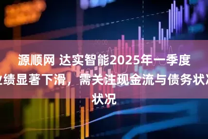 源顺网 达实智能2025年一季度业绩显著下滑，需关注现金流与债务状况