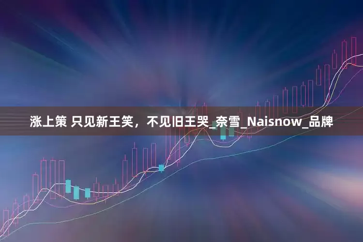 涨上策 只见新王笑，不见旧王哭_奈雪_Naisnow_品牌