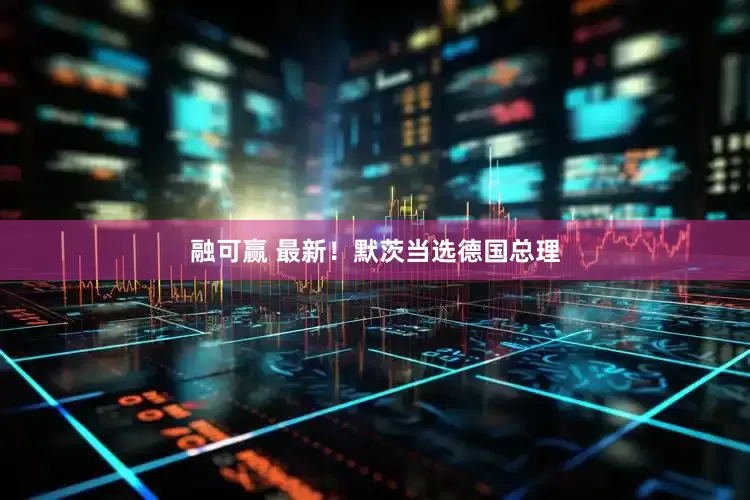 融可赢 最新！默茨当选德国总理