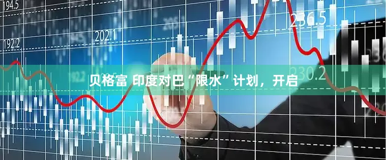 贝格富 印度对巴“限水”计划，开启