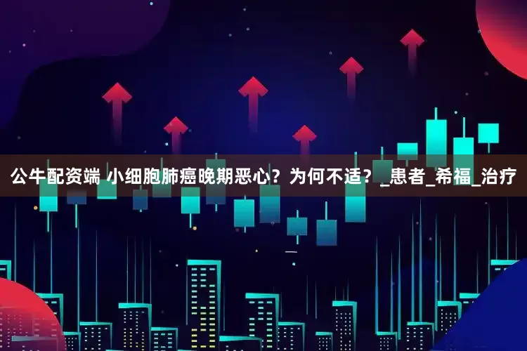 公牛配资端 小细胞肺癌晚期恶心？为何不适？_患者_希福_治疗