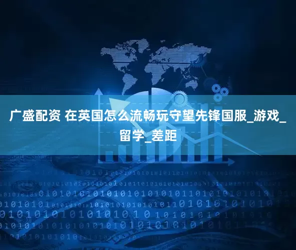广盛配资 在英国怎么流畅玩守望先锋国服_游戏_留学_差距