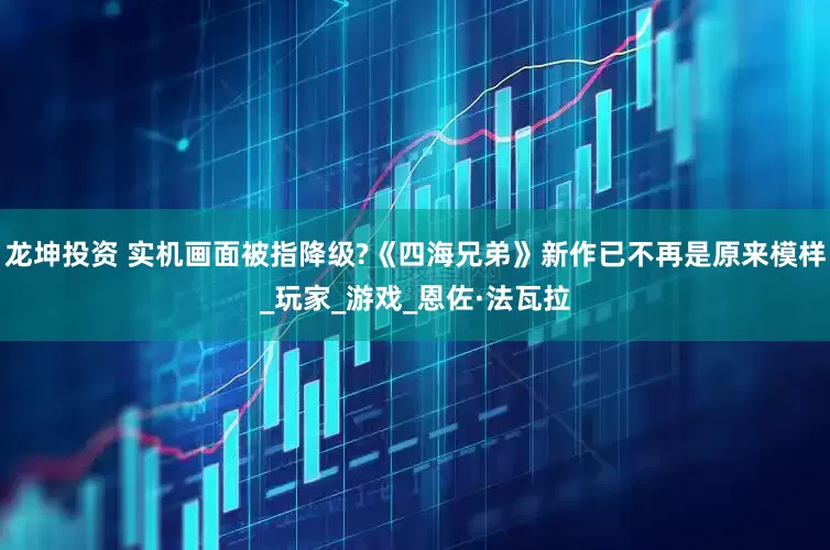 龙坤投资 实机画面被指降级?《四海兄弟》新作已不再是原来模样_玩家_游戏_恩佐·法瓦拉