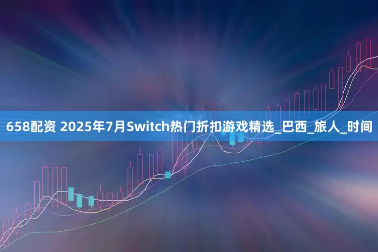 658配资 2025年7月Switch热门折扣游戏精选_巴西_旅人_时间