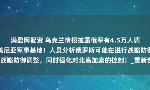 满盈网配资 乌克兰情报披露俄军有4.5万人调动，涉及北高加索及亚美尼亚军事基地！人员分析俄罗斯可能在进行战略防御调整，同时强化对北高加索的控制！_重新部署_乌克兰国防部