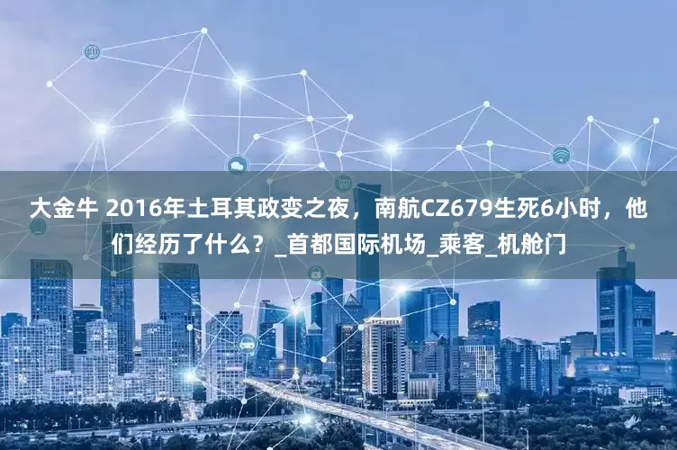 大金牛 2016年土耳其政变之夜，南航CZ679生死6小时，他们经历了什么？_首都国际机场_乘客_机舱门