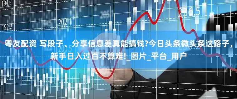 粤友配资 写段子、分享信息差真能搞钱?今日头条微头条这路子，新手日入过百不算难!_图片_平台_用户