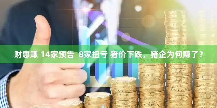 财惠赚 14家预告  8家扭亏 猪价下跌，猪企为何赚了？