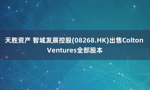 天胜资产 智城发展控股(08268.HK)出售Colton Ventures全部股本
