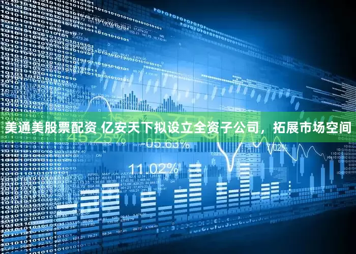 美通美股票配资 亿安天下拟设立全资子公司，拓展市场空间
