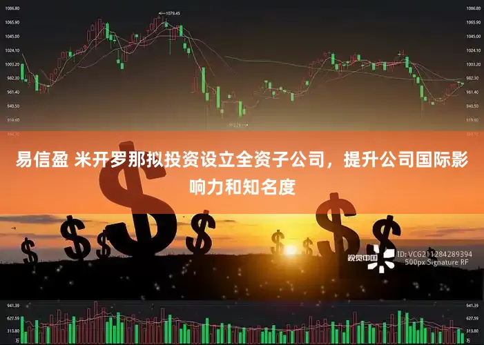 易信盈 米开罗那拟投资设立全资子公司，提升公司国际影响力和知名度