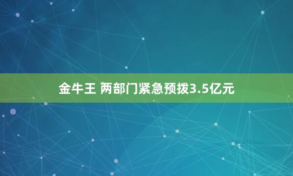 金牛王 两部门紧急预拨3.5亿元