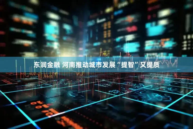 东润金融 河南推动城市发展“提智”又提质