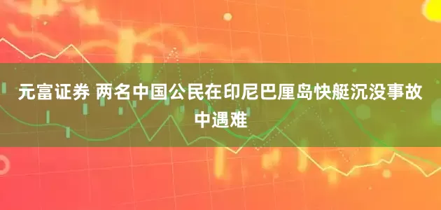 元富证券 两名中国公民在印尼巴厘岛快艇沉没事故中遇难