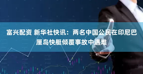 富兴配资 新华社快讯：两名中国公民在印尼巴厘岛快艇倾覆事故中遇难