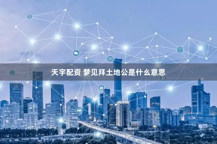 天宇配资 梦见拜土地公是什么意思