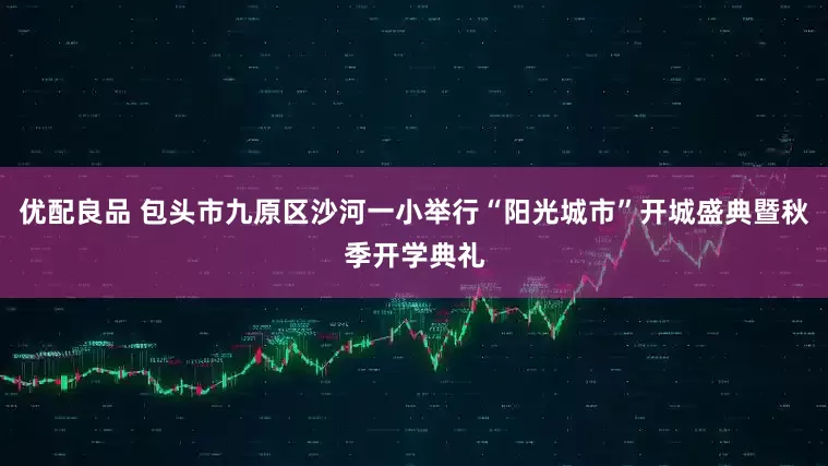优配良品 包头市九原区沙河一小举行“阳光城市”开城盛典暨秋季开学典礼