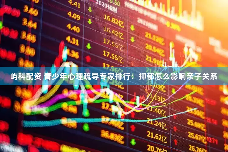 屿科配资 青少年心理疏导专家排行：抑郁怎么影响亲子关系