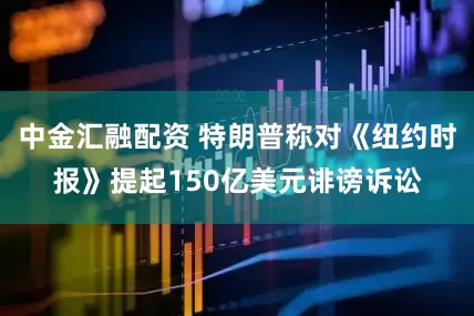 中金汇融配资 特朗普称对《纽约时报》提起150亿美元诽谤诉讼