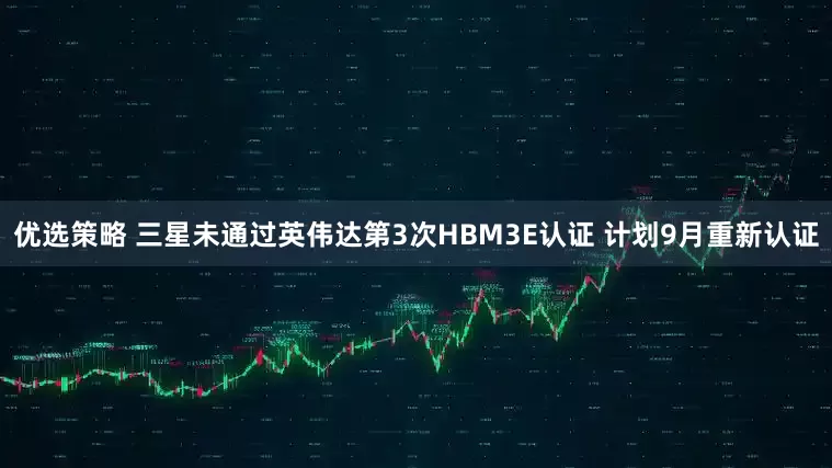 优选策略 三星未通过英伟达第3次HBM3E认证 计划9月重新认证