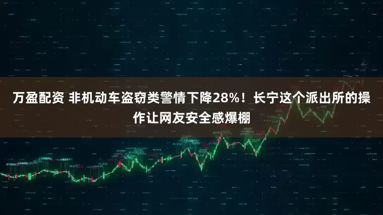 万盈配资 非机动车盗窃类警情下降28%!长宁这个派出所的操作让网友安全感爆棚
