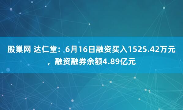 股巢网 达仁堂:6月16日融资买入1525.42万元,融资融券余额4.89亿元