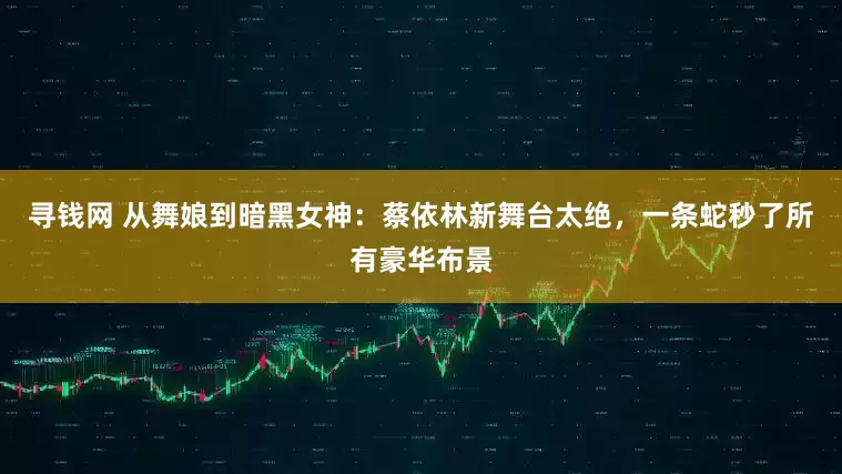 寻钱网 从舞娘到暗黑女神：蔡依林新舞台太绝，一条蛇秒了所有豪华布景