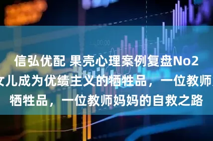 信弘优配 果壳心理案例复盘No290：目睹学霸女儿成为优绩主义的牺牲品，一位教师妈妈的自救之路