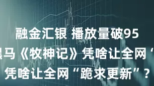 融金汇银 播放量破95亿!国漫黑马《牧神记》凭啥让全网“跪求更新”?