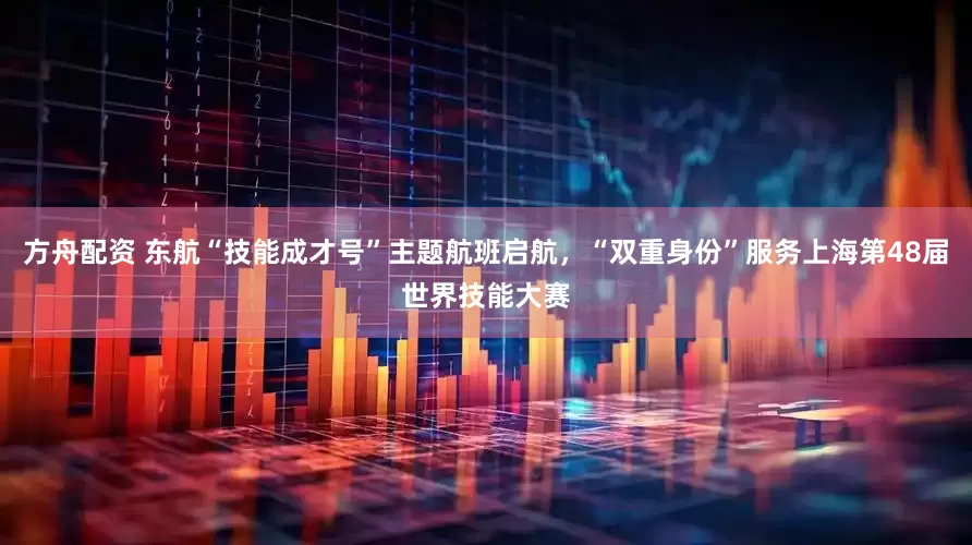 方舟配资 东航“技能成才号”主题航班启航，“双重身份”服务上海第48届世界技能大赛