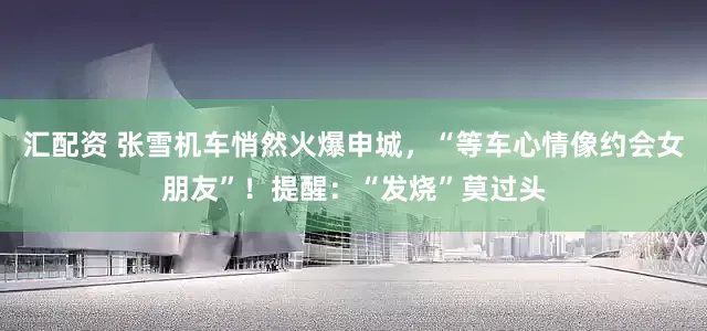 汇配资 张雪机车悄然火爆申城，“等车心情像约会女朋友”！提醒：“发烧”莫过头