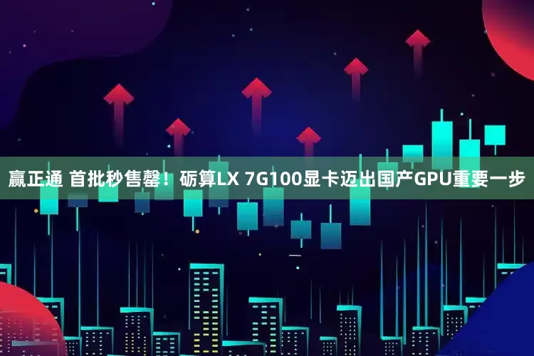 赢正通 首批秒售罄！砺算LX 7G100显卡迈出国产GPU重要一步