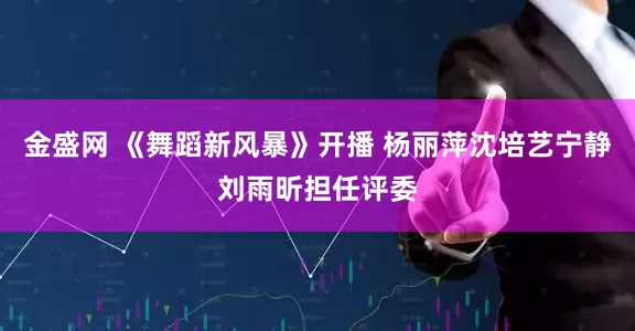 金盛网 《舞蹈新风暴》开播 杨丽萍沈培艺宁静刘雨昕担任评委