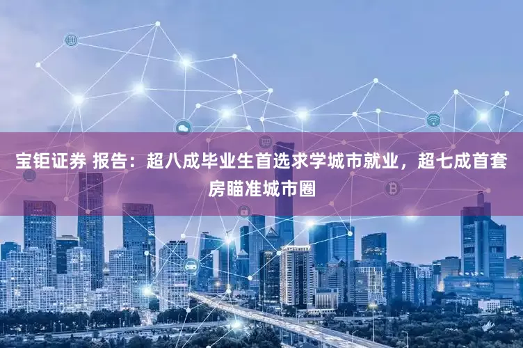 宝钜证券 报告：超八成毕业生首选求学城市就业，超七成首套房瞄准城市圈