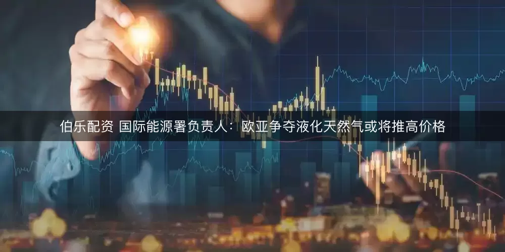 伯乐配资 国际能源署负责人：欧亚争夺液化天然气或将推高价格