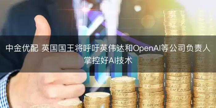 中金优配 英国国王将呼吁英伟达和OpenAI等公司负责人掌控好AI技术